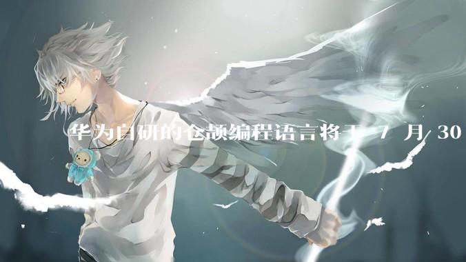 华为自研的仓颉编程语言将于 7 月 30 日开源，这款语言将如何影响未来的开发趋势？