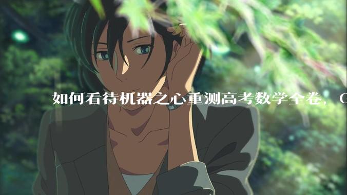 如何看待机器之心重测高考数学全卷，Gemini夺冠，豆包DeepSeek并列第二？