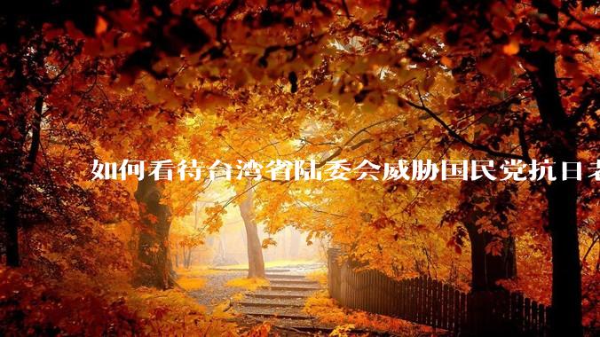 如何看待台湾省陆委会威胁国民党抗日老兵参加9.3阅兵会剥夺退休金？