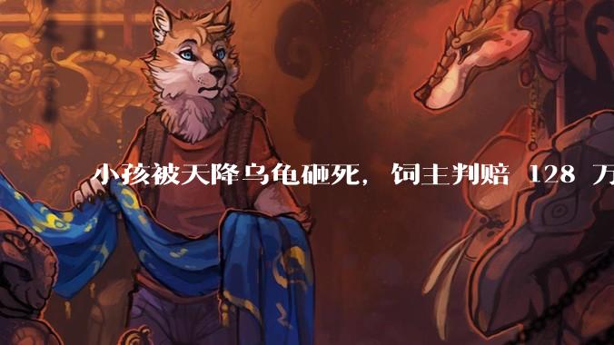 小孩被天降乌龟砸死，饲主判赔 128 万，如何从法律角度进行解读？
