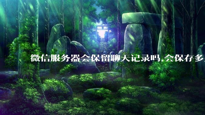 微信服务器会保留聊天记录吗,会保存多久?