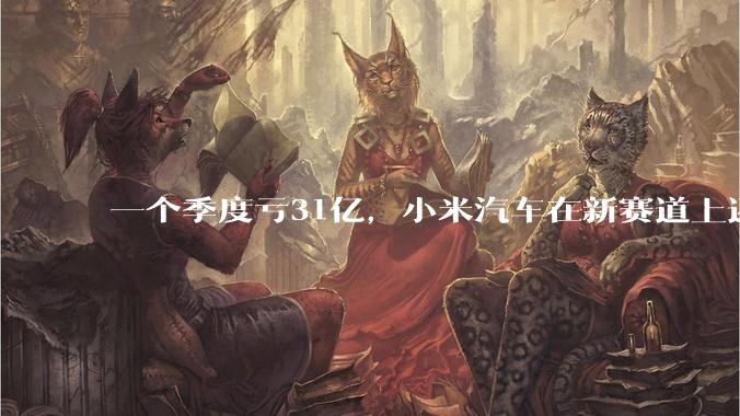 一个季度亏31亿，小米汽车在新赛道上还能扛多久？_亏损_特斯拉_车企
