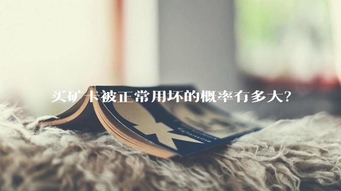 买矿卡被正常用坏的概率有多大？