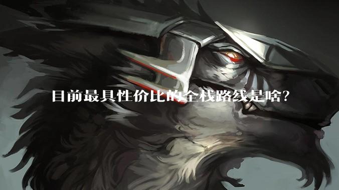目前最具性价比的全栈路线是啥？