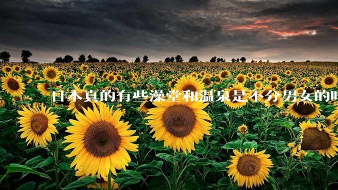 日本真的有些澡堂和温泉是不分男女的吗？有人去过不分男女的那种吗？