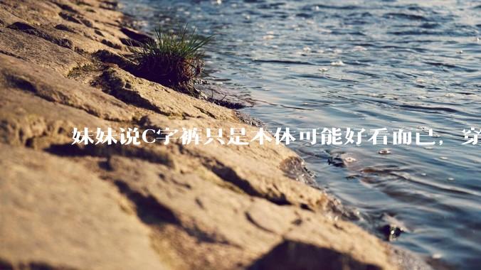 妹妹说C字裤只是本体可能好看而已，穿在身上其实非常丑，爱美的女孩根本不买，是这样的么？